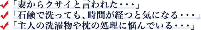 「妻からクサイと言われた・・・」「石鹸で洗っても、時間が経つと気になる・・・」「主人の洗濯物や枕の処理に悩んでいる・・・」